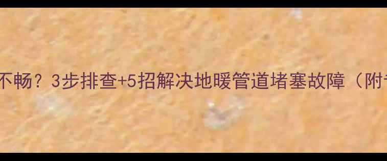图片 地暖不热或水流不畅？3步排查+5招解决地暖管道堵塞故障（附专业维修指南）1