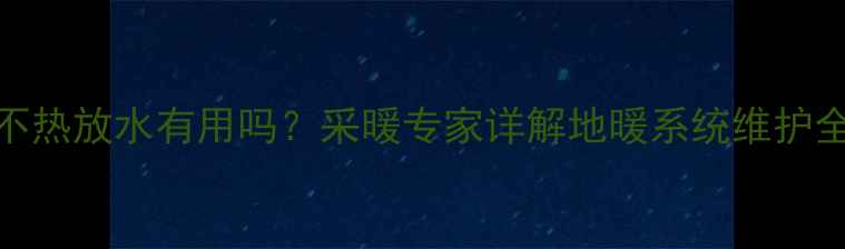 地暖不热放水有用吗采暖专家详解地暖系统维护全流程