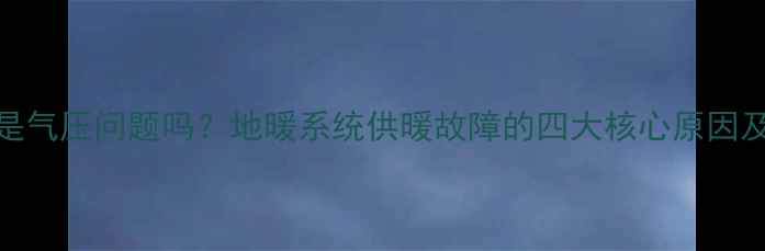 地暖不热是气压问题吗地暖系统供暖故障的四大核心原因及解决方法