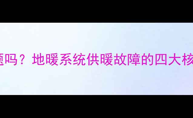 图片 地暖不热是气压问题吗？地暖系统供暖故障的四大核心原因及解决方法2