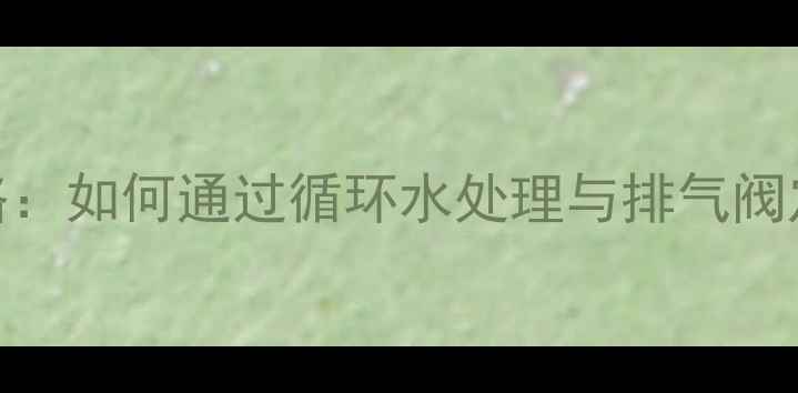 图片 地暖不热检修全攻略：如何通过循环水处理与排气阀定位解决采暖故障？