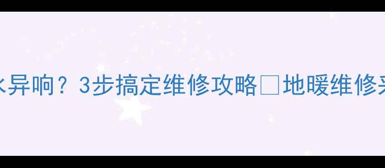 图片 地暖不热漏水异响？3步搞定维修攻略🔥地暖维修采暖设备保养