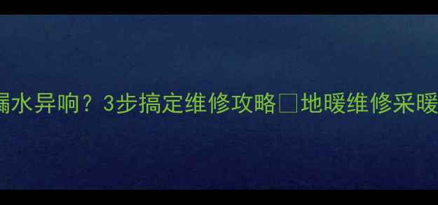 图片 地暖不热漏水异响？3步搞定维修攻略🔥地暖维修采暖设备保养2
