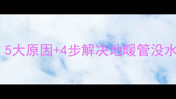 图片 地暖不热漏水？5大原因+4步解决地暖管没水故障排查指南2