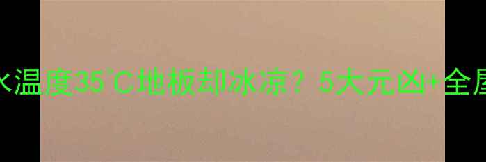 图片 地暖不热还返潮？回水温度35℃地板却冰凉？5大元凶+全屋升温方案亲测有效！