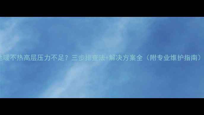 图片 地暖不热高层压力不足？三步排查法+解决方案全（附专业维护指南）1