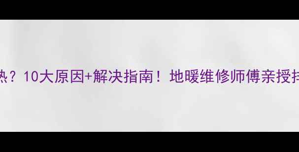 图片 地暖不热？10大原因+解决指南！地暖维修师傅亲授排查秘籍