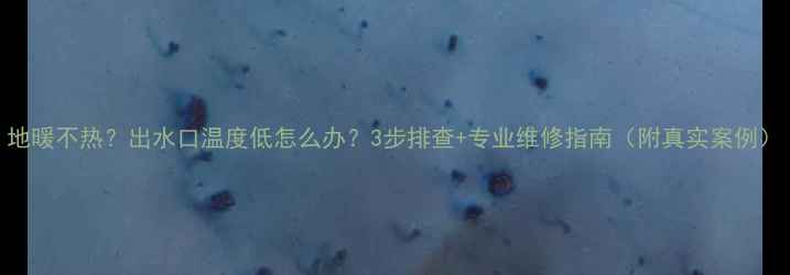 地暖不热出水口温度低怎么办3步排查专业维修指南附真实案例