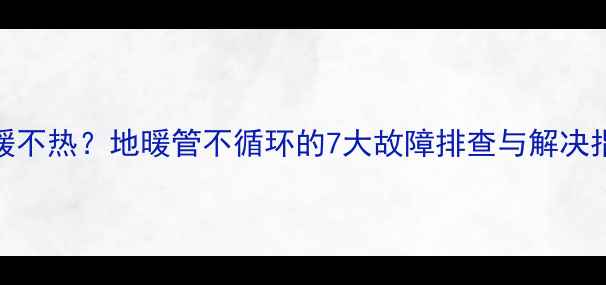 地暖不热地暖管不循环的7大故障排查与解决指南