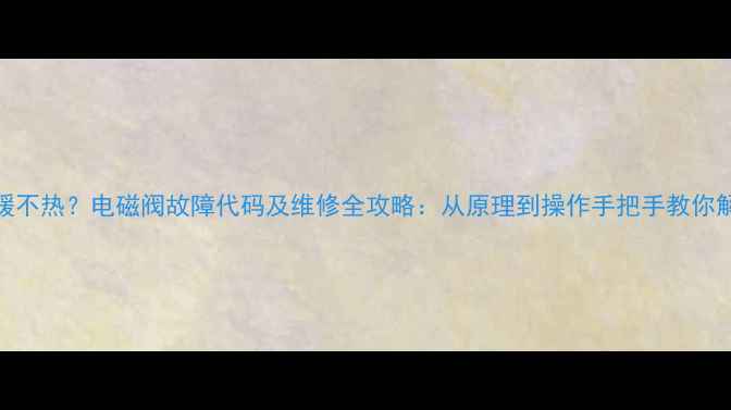 图片 地暖不热？电磁阀故障代码及维修全攻略：从原理到操作手把手教你解决
