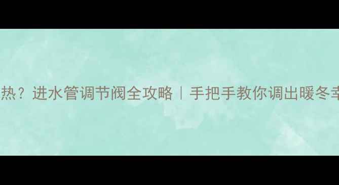 图片 地暖不热？进水管调节阀全攻略｜手把手教你调出暖冬幸福感1