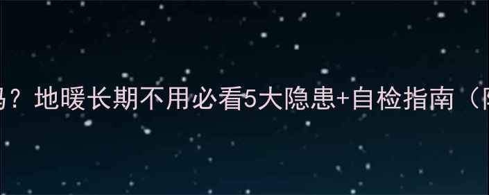 图片 地暖不用会漏水吗？地暖长期不用必看5大隐患+自检指南（附管道养护攻略）