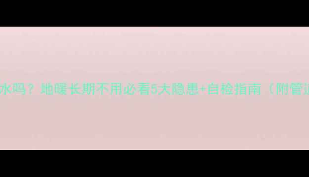 图片 地暖不用会漏水吗？地暖长期不用必看5大隐患+自检指南（附管道养护攻略）1