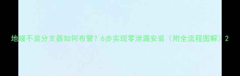 地暖不装分支器如何布管6步实现零泄漏安装附全流程图解