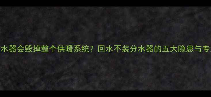 地暖不装分水器会毁掉整个供暖系统回水不装分水器的五大隐患与专业解决方案