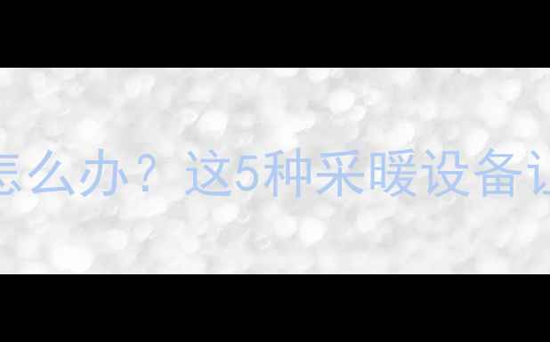 地暖不通暖气怎么办这5种采暖设备让冬季不再寒冷