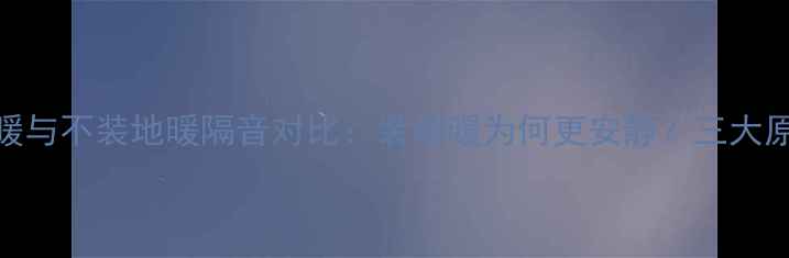 地暖与不装地暖隔音对比装地暖为何更安静三大原因