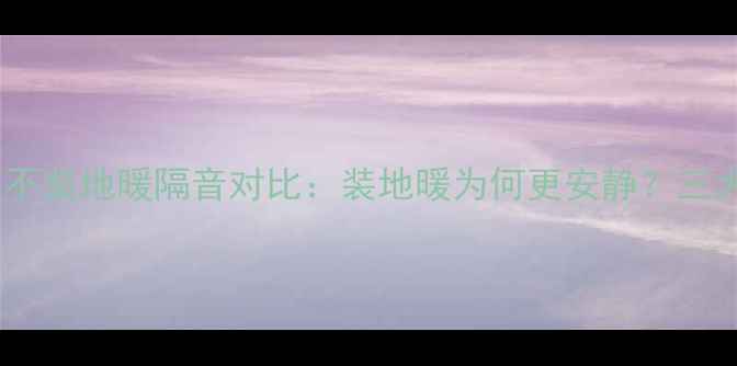 图片 地暖与不装地暖隔音对比：装地暖为何更安静？三大原因1