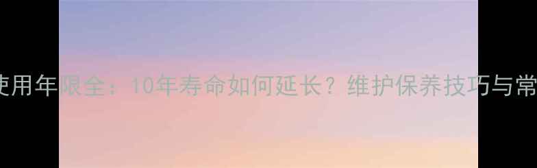 地暖与中央空调使用年限全10年寿命如何延长维护保养技巧与常见故障处理指南