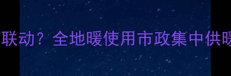图片 地暖与市政供暖系统如何联动？全地暖使用市政集中供暖的安装指南与注意事项1