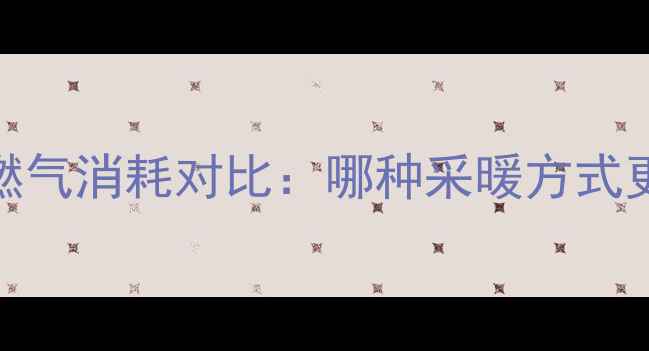 地暖与暖气燃气消耗对比哪种采暖方式更省气深度