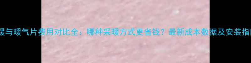 图片 地暖与暖气片费用对比全：哪种采暖方式更省钱？最新成本数据及安装指南2