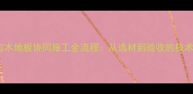 图片 地暖与木地板协同施工全流程：从选材到验收的技术指南1
