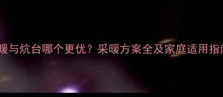 地暖与炕台哪个更优采暖方案全及家庭适用指南