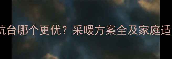 图片 地暖与炕台哪个更优？采暖方案全及家庭适用指南2