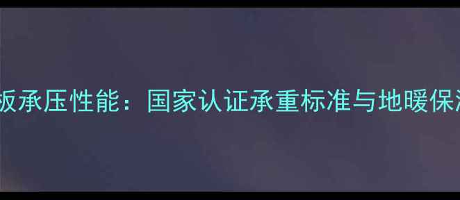 地暖专用保温板承压性能国家认证承重标准与地暖保温层设计指南