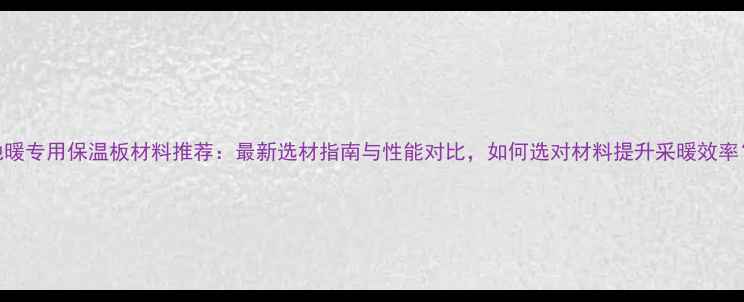 地暖专用保温板材料推荐最新选材指南与性能对比如何选对材料提升采暖效率