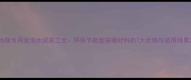 图片 地暖专用发泡水泥施工全：环保节能型采暖材料的7大优势与适用场景2
