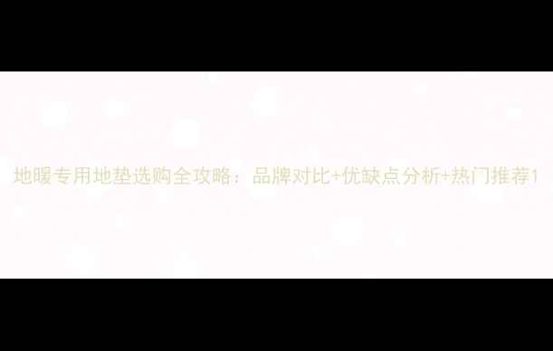 图片 地暖专用地垫选购全攻略：品牌对比+优缺点分析+热门推荐1