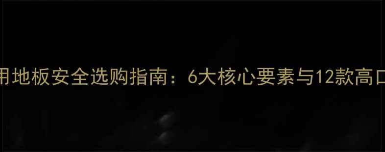 图片 地暖专用地板安全选购指南：6大核心要素与12款高口碑推荐