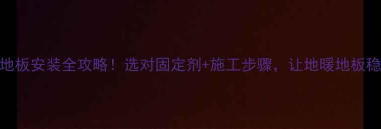 图片 地暖专用地板安装全攻略！选对固定剂+施工步骤，让地暖地板稳稳过冬🔥