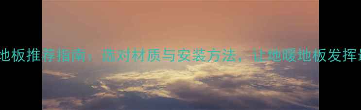 地暖专用地板推荐指南选对材质与安装方法让地暖地板发挥最大热效