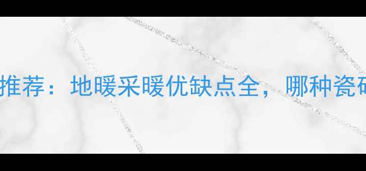 地暖专用地板砖推荐地暖采暖优缺点全哪种瓷砖最适合家用