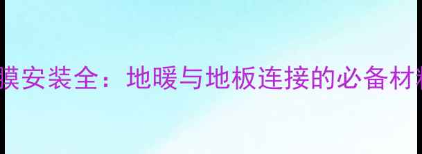 图片 地暖专用地热膜安装全：地暖与地板连接的必备材料及选购指南2