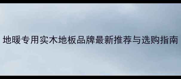 图片 地暖专用实木地板品牌最新推荐与选购指南