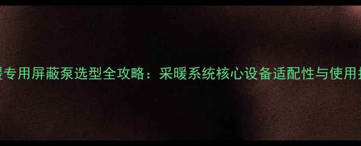 图片 地暖专用屏蔽泵选型全攻略：采暖系统核心设备适配性与使用指南