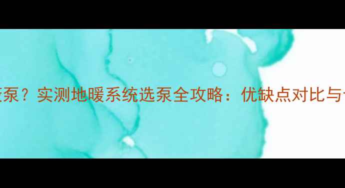 地暖专用屏蔽泵实测地暖系统选泵全攻略优缺点对比与专业选型指南