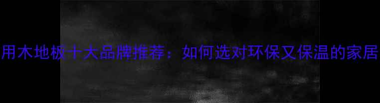 图片 地暖专用木地板十大品牌推荐：如何选对环保又保温的家居地板？
