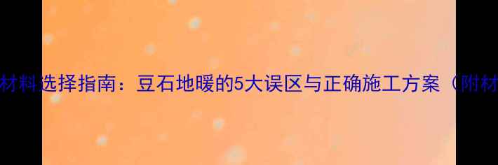 图片 地暖专用材料选择指南：豆石地暖的5大误区与正确施工方案（附材料对比）