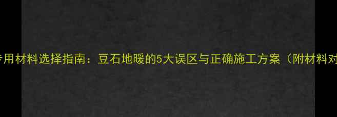 图片 地暖专用材料选择指南：豆石地暖的5大误区与正确施工方案（附材料对比）1