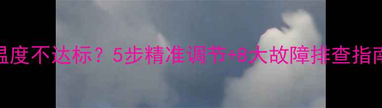 地暖专用热水器冬季温度不达标5步精准调节8大故障排查指南附选购避坑技巧