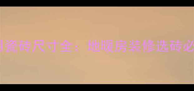 图片 地暖专用瓷砖尺寸全：地暖房装修选砖必看指南1