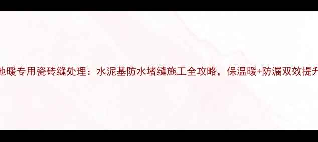 图片 地暖专用瓷砖缝处理：水泥基防水堵缝施工全攻略，保温暖+防漏双效提升