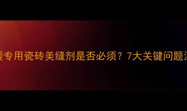 地暖专用瓷砖美缝剂是否必须7大关键问题深度