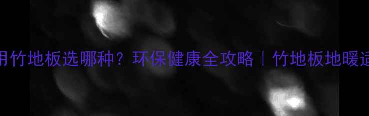 图片 地暖专用竹地板选哪种？环保健康全攻略｜竹地板地暖适配指南