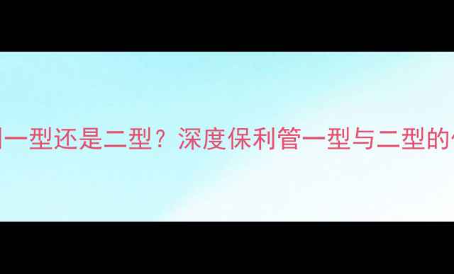 地暖专用管选保利一型还是二型深度保利管一型与二型的优缺点及选购指南